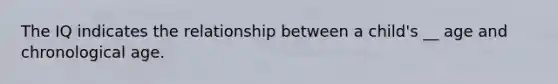 The IQ indicates the relationship between a child's __ age and chronological age.