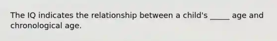 The IQ indicates the relationship between a child's _____ age and chronological age.