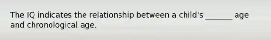 The IQ indicates the relationship between a child's _______ age and chronological age.