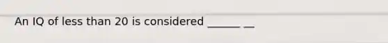 An IQ of less than 20 is considered ______ __