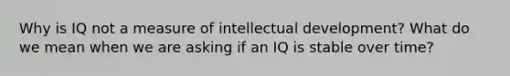 Why is IQ not a measure of intellectual development? What do we mean when we are asking if an IQ is stable over time?