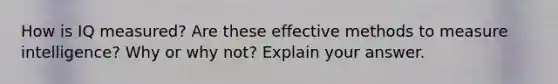 How is IQ measured? Are these effective methods to measure intelligence? Why or why not? Explain your answer.