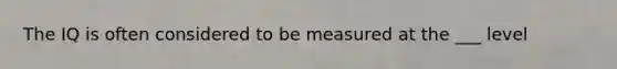 The IQ is often considered to be measured at the ___ level