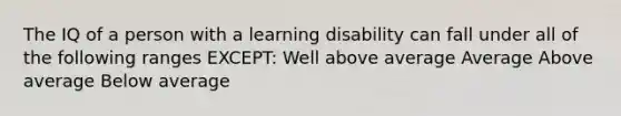 The IQ of a person with a learning disability can fall under all of the following ranges EXCEPT: Well above average Average Above average Below average