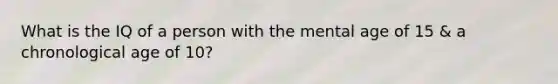 What is the IQ of a person with the mental age of 15 & a chronological age of 10?