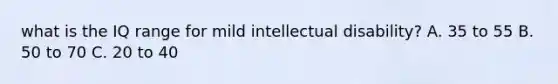 what is the IQ range for mild intellectual disability? A. 35 to 55 B. 50 to 70 C. 20 to 40