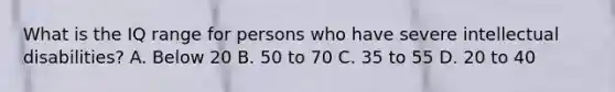 What is the IQ range for persons who have severe intellectual disabilities? A. Below 20 B. 50 to 70 C. 35 to 55 D. 20 to 40