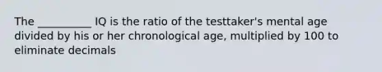 The __________ IQ is the ratio of the testtaker's mental age divided by his or her chronological age, multiplied by 100 to eliminate decimals