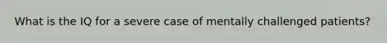 What is the IQ for a severe case of mentally challenged patients?