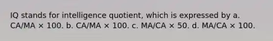 IQ stands for intelligence quotient, which is expressed by a. CA/MA × 100. b. CA/MA × 100. c. MA/CA × 50. d. MA/CA × 100.