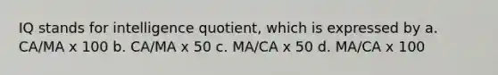 IQ stands for intelligence quotient, which is expressed by a. CA/MA x 100 b. CA/MA x 50 c. MA/CA x 50 d. MA/CA x 100