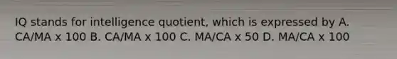 IQ stands for intelligence quotient, which is expressed by A. CA/MA x 100 B. CA/MA x 100 C. MA/CA x 50 D. MA/CA x 100