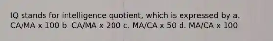 IQ stands for intelligence quotient, which is expressed by a. CA/MA x 100 b. CA/MA x 200 c. MA/CA x 50 d. MA/CA x 100