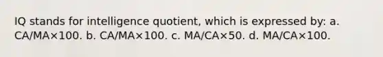 IQ stands for intelligence quotient, which is expressed by: a. CA/MA×100. b. CA/MA×100. c. MA/CA×50. d. MA/CA×100.