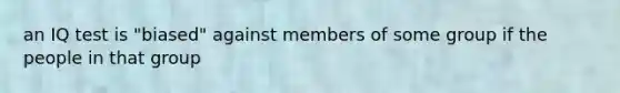 an IQ test is "biased" against members of some group if the people in that group