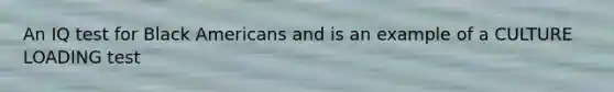 An IQ test for Black Americans and is an example of a CULTURE LOADING test