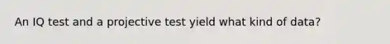 An IQ test and a projective test yield what kind of data?