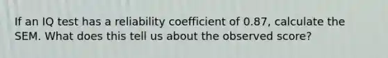 If an IQ test has a reliability coefficient of 0.87, calculate the SEM. What does this tell us about the observed score?