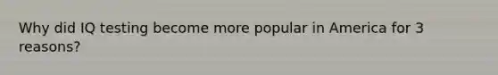 Why did IQ testing become more popular in America for 3 reasons?