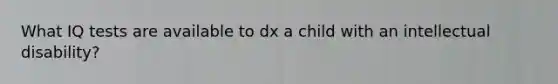 What IQ tests are available to dx a child with an intellectual disability?