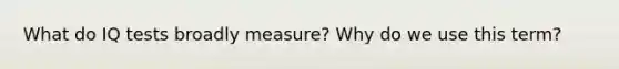 What do IQ tests broadly measure? Why do we use this term?