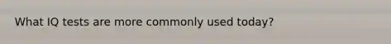 What IQ tests are more commonly used today?