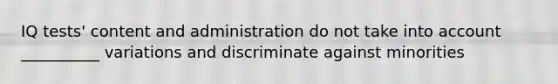 IQ tests' content and administration do not take into account __________ variations and discriminate against minorities