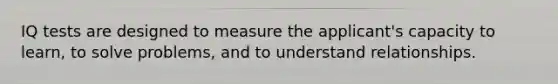 IQ tests are designed to measure the applicant's capacity to learn, to solve problems, and to understand relationships.