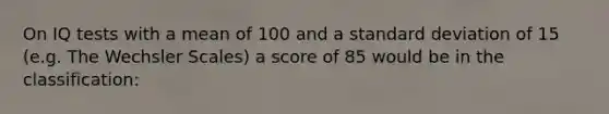 On IQ tests with a mean of 100 and a standard deviation of 15 (e.g. The Wechsler Scales) a score of 85 would be in the classification: