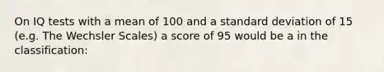 On IQ tests with a mean of 100 and a standard deviation of 15 (e.g. The Wechsler Scales) a score of 95 would be a in the classification: