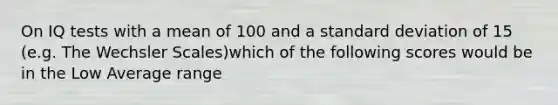 On IQ tests with a mean of 100 and a <a href='https://www.questionai.com/knowledge/kqGUr1Cldy-standard-deviation' class='anchor-knowledge'>standard deviation</a> of 15 (e.g. The Wechsler Scales)which of the following scores would be in the Low Average range