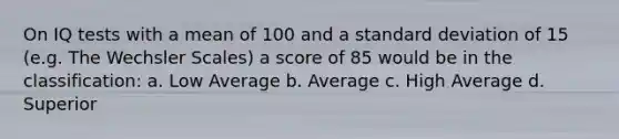 On IQ tests with a mean of 100 and a standard deviation of 15 (e.g. The Wechsler Scales) a score of 85 would be in the classification: a. Low Average b. Average c. High Average d. Superior