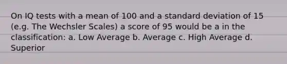 On IQ tests with a mean of 100 and a standard deviation of 15 (e.g. The Wechsler Scales) a score of 95 would be a in the classification: a. Low Average b. Average c. High Average d. Superior