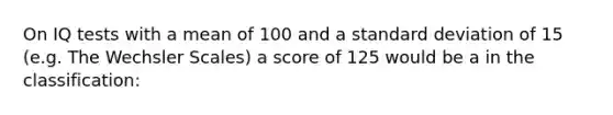 On IQ tests with a mean of 100 and a standard deviation of 15 (e.g. The Wechsler Scales) a score of 125 would be a in the classification: