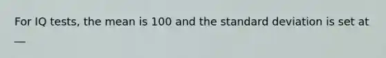 For IQ tests, the mean is 100 and the standard deviation is set at __