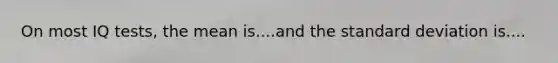 On most IQ tests, the mean is....and the standard deviation is....
