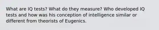 What are IQ tests? What do they measure? Who developed IQ tests and how was his conception of intelligence similar or different from theorists of Eugenics.