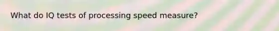 What do IQ tests of processing speed measure?