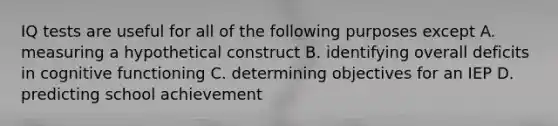 IQ tests are useful for all of the following purposes except A. measuring a hypothetical construct B. identifying overall deficits in cognitive functioning C. determining objectives for an IEP D. predicting school achievement