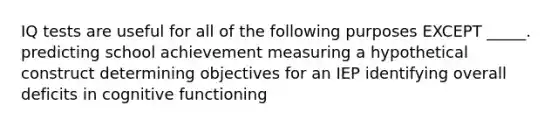 IQ tests are useful for all of the following purposes EXCEPT _____. predicting school achievement measuring a hypothetical construct determining objectives for an IEP identifying overall deficits in cognitive functioning