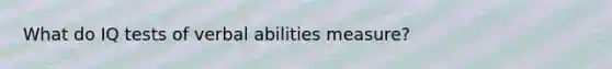 What do IQ tests of verbal abilities measure?