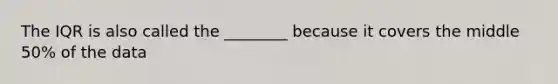 The IQR is also called the ________ because it covers the middle 50% of the data