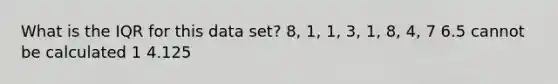 What is the IQR for this data set? 8, 1, 1, 3, 1, 8, 4, 7 6.5 cannot be calculated 1 4.125