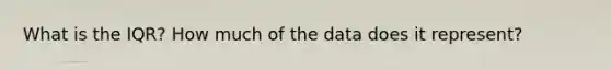 What is the IQR? How much of the data does it represent?