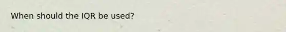 When should the IQR be used?