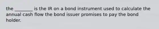 the ________ is the IR on a bond instrument used to calculate the annual cash flow the bond issuer promises to pay the bond holder.