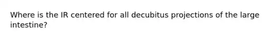 Where is the IR centered for all decubitus projections of the large intestine?