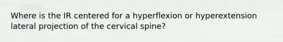 Where is the IR centered for a hyperflexion or hyperextension lateral projection of the cervical spine?