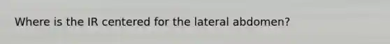 Where is the IR centered for the lateral abdomen?