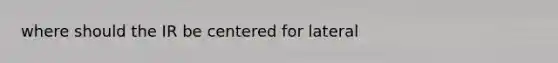 where should the IR be centered for lateral
